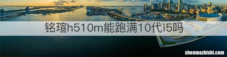 铭瑄h510m能跑满10代i5吗