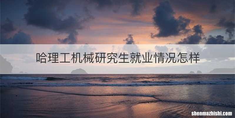 哈理工机械研究生就业情况怎样