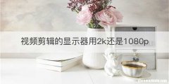 视频剪辑的显示器用2k还是1080p