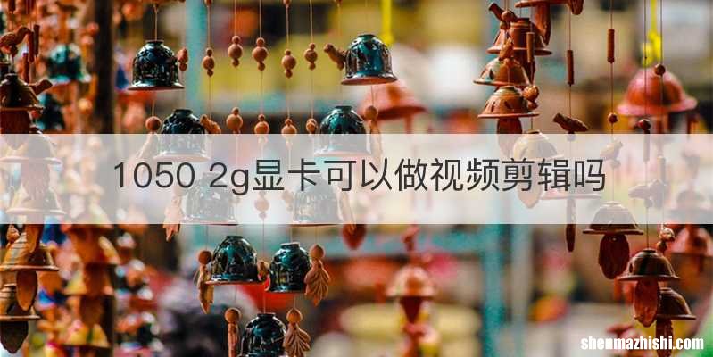 1050 2g显卡可以做视频剪辑吗