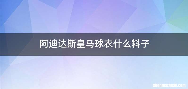 阿迪达斯皇马球衣什么料子
