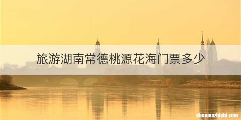 旅游湖南常德桃源花海门票多少