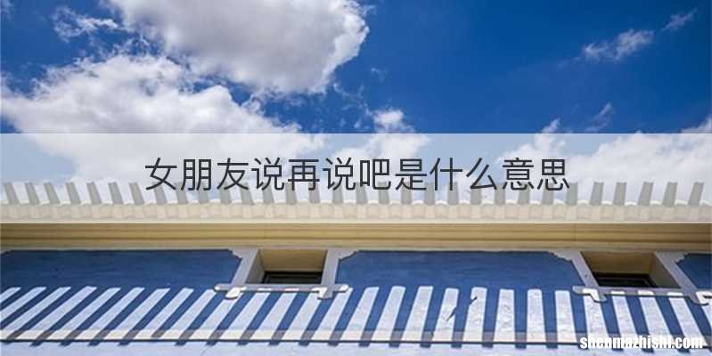 女朋友说再说吧是什么意思