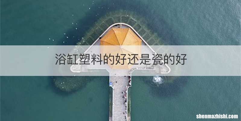 浴缸塑料的好还是瓷的好