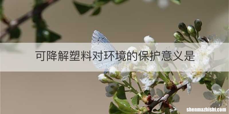 可降解塑料对环境的保护意义是