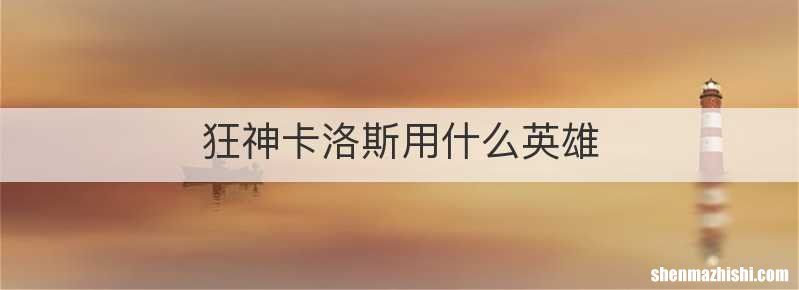 狂神卡洛斯用什么英雄