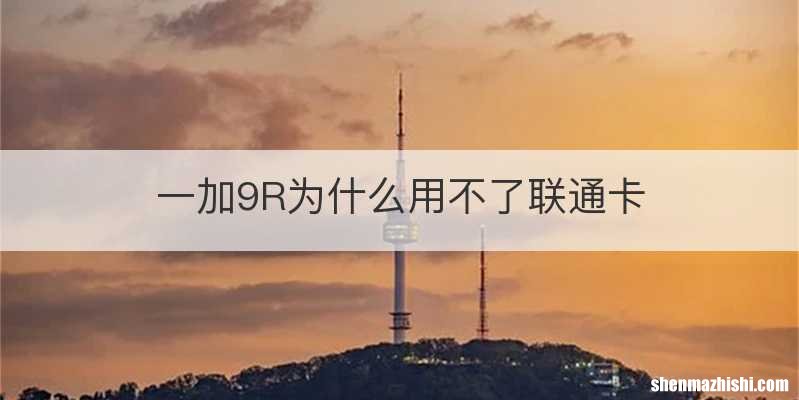 一加9R为什么用不了联通卡