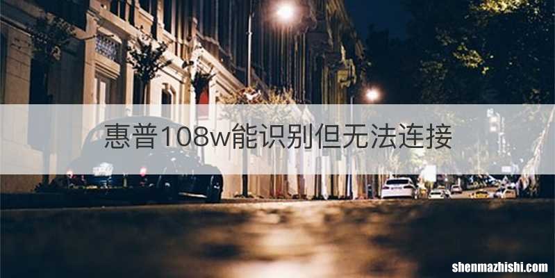 惠普108w能识别但无法连接