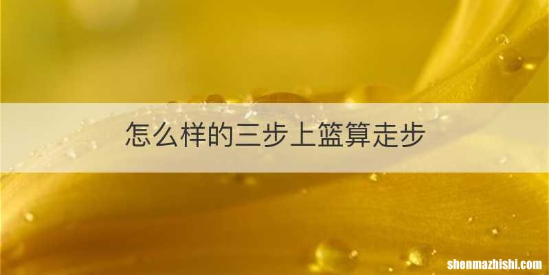 怎么样的三步上篮算走步