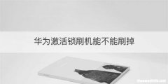 华为激活锁刷机能不能刷掉
