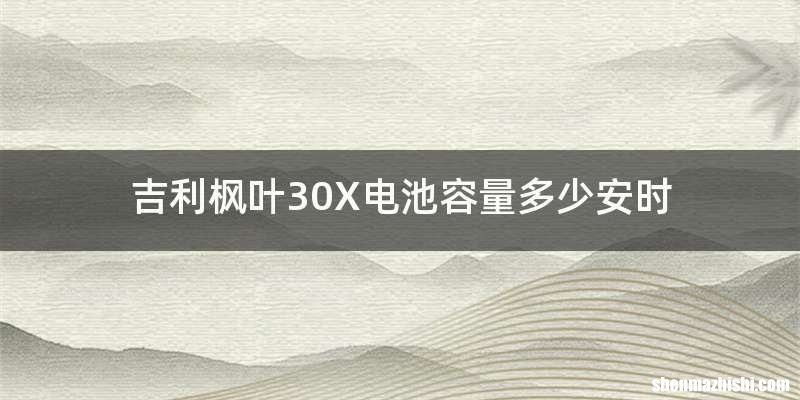 吉利枫叶30X电池容量多少安时