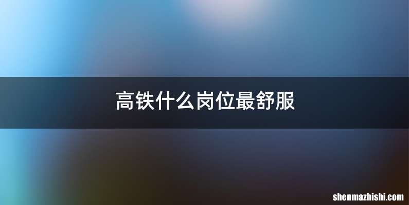 高铁什么岗位最舒服