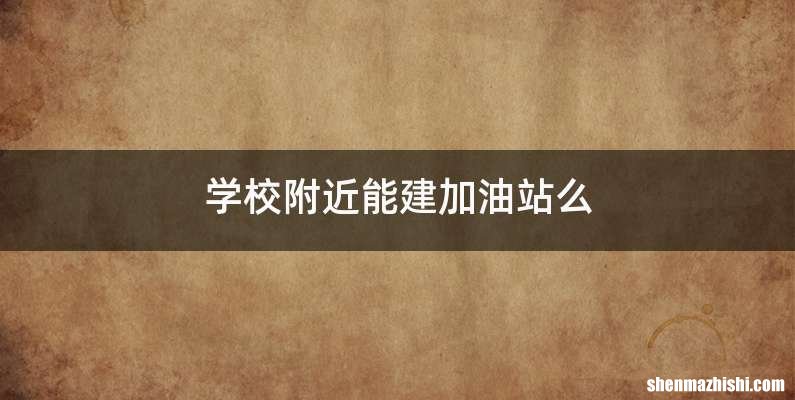 学校附近能建加油站么