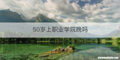 50岁上职业学院晚吗