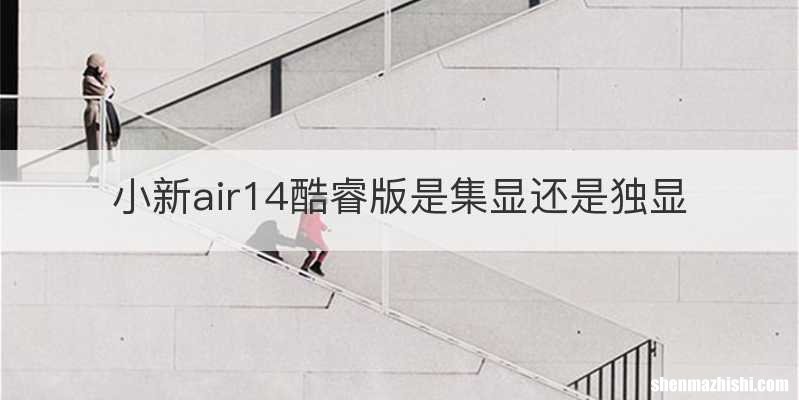 小新air14酷睿版是集显还是独显