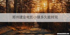 郑州建业电影小镇多久能转完
