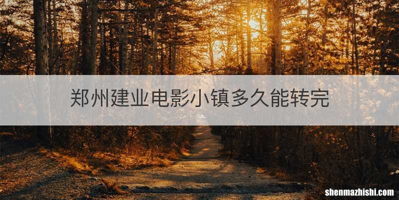 郑州建业电影小镇多久能转完