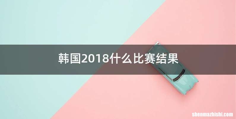 韩国2018什么比赛结果
