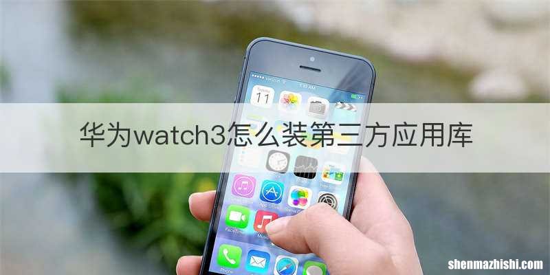 华为watch3怎么装第三方应用库