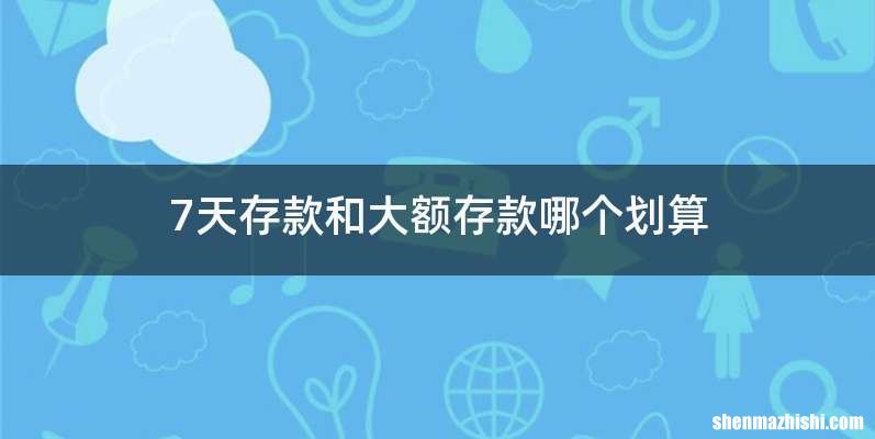 7天存款和大额存款哪个划算
