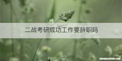 二战考研成功工作要辞职吗