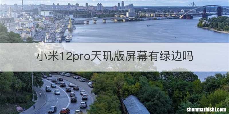 小米12pro天玑版屏幕有绿边吗