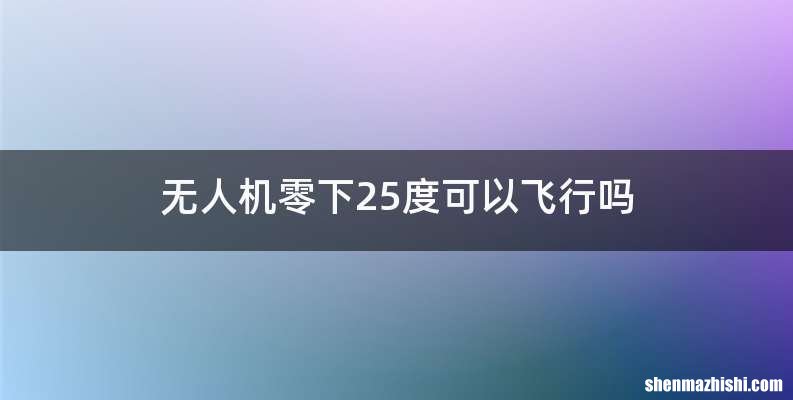 无人机零下25度可以飞行吗