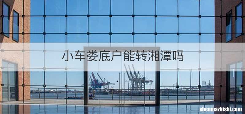 小车娄底户能转湘潭吗