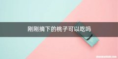 刚刚摘下的桃子可以吃吗