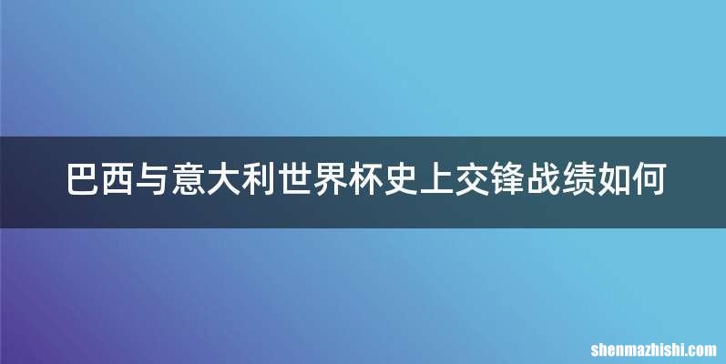 巴西与意大利世界杯史上交锋战绩如何