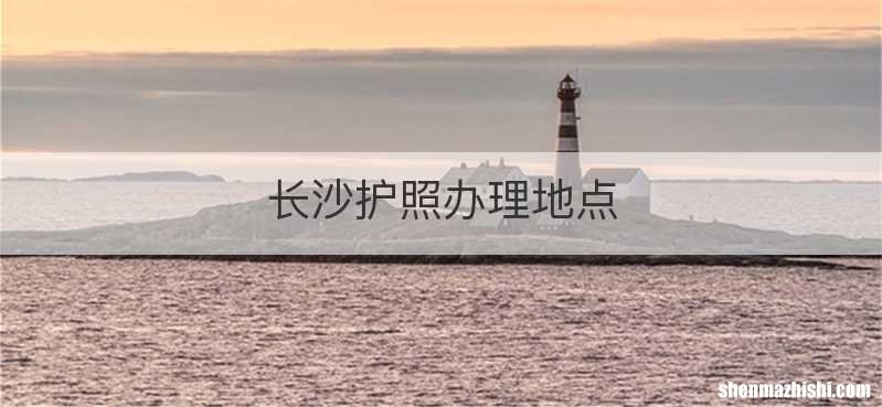 长沙护照办理地点