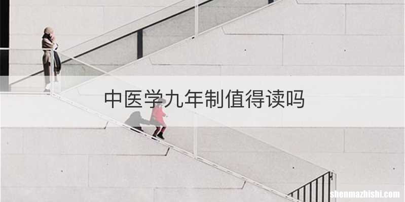 中医学九年制值得读吗