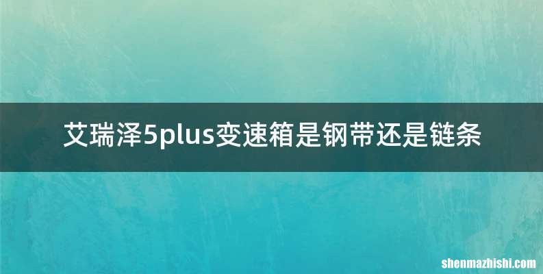 艾瑞泽5plus变速箱是钢带还是链条
