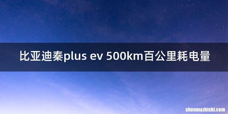 比亚迪秦plus ev 500km百公里耗电量