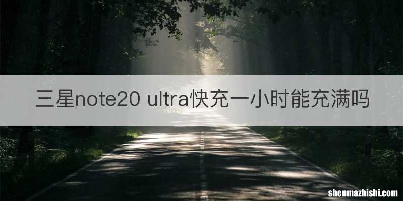 三星note20 ultra快充一小时能充满吗