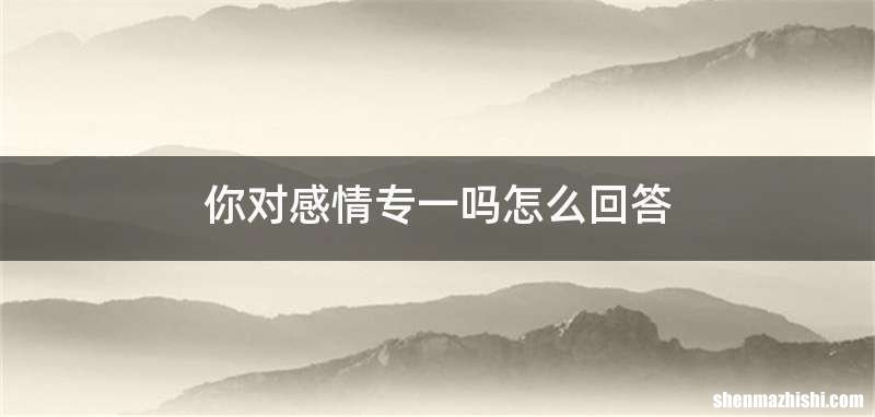 你对感情专一吗怎么回答