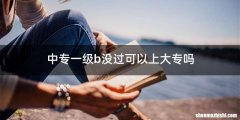 中专一级b没过可以上大专吗