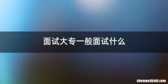 面试大专一般面试什么