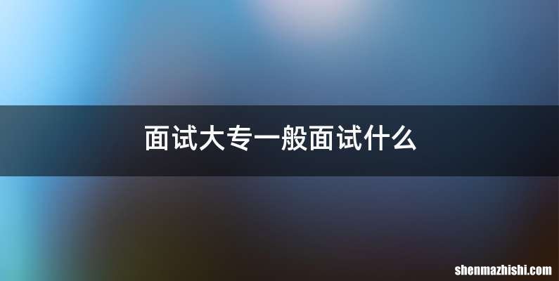 面试大专一般面试什么