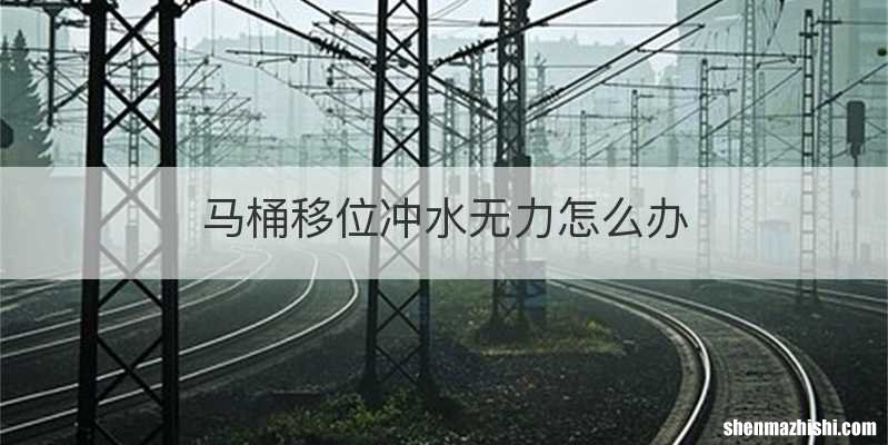 马桶移位冲水无力怎么办