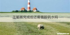 工笔画完成后还需要胶矾水吗