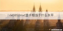 rx6850mxt显卡相当于什么水平