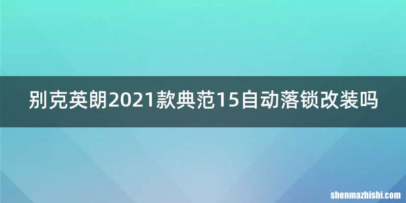别克英朗2021款典范15自动落锁改装吗
