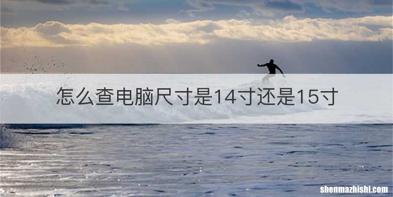 怎么查电脑尺寸是14寸还是15寸