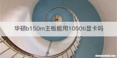 华硕b150m主板能用1050ti显卡吗