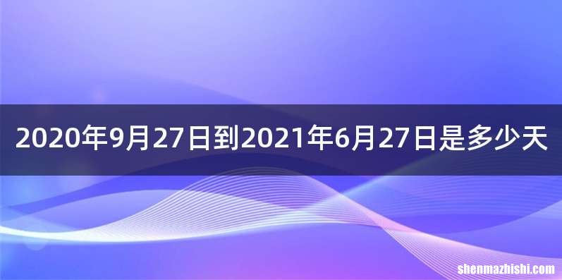 2020年9月27日到2021年6月27日是多少天
