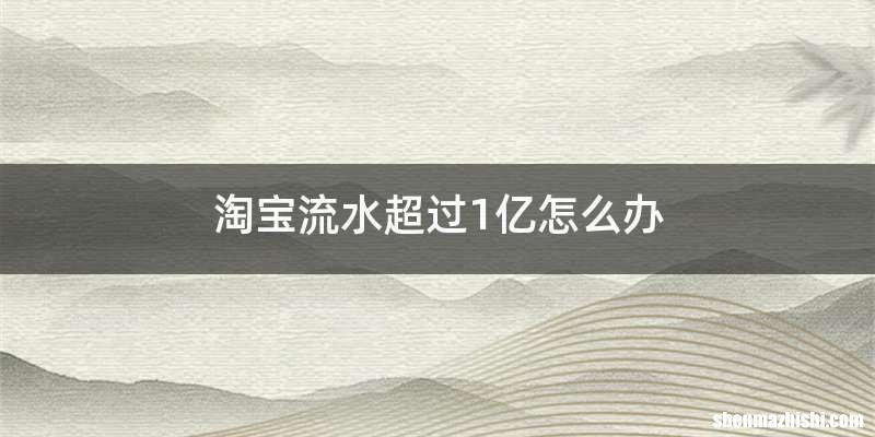 淘宝流水超过1亿怎么办