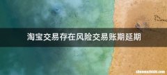 淘宝交易存在风险交易账期延期