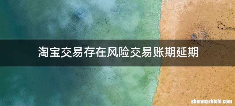 淘宝交易存在风险交易账期延期
