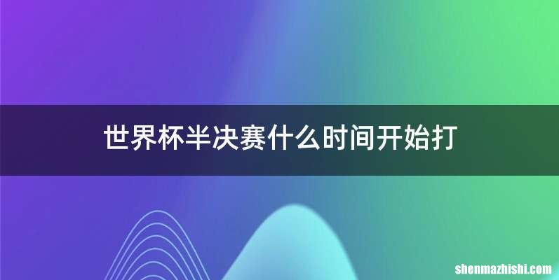 世界杯半决赛什么时间开始打